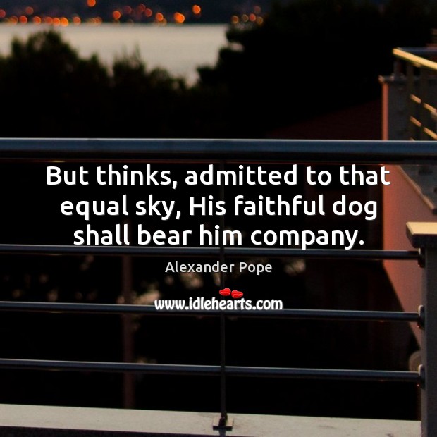 But thinks, admitted to that equal sky, His faithful dog shall bear him company. Alexander Pope Picture Quote