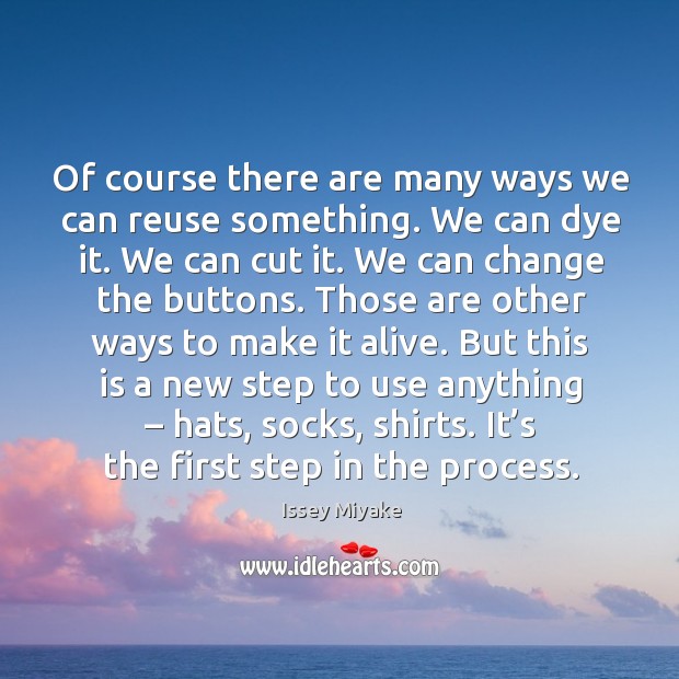 But this is a new step to use anything – hats, socks, shirts. It’s the first step in the process. Issey Miyake Picture Quote