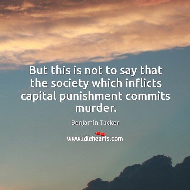 But this is not to say that the society which inflicts capital punishment commits murder. Benjamin Tucker Picture Quote