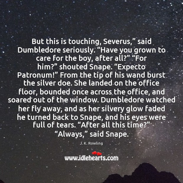 But this is touching, Severus,” said Dumbledore seriously. “Have you grown to 