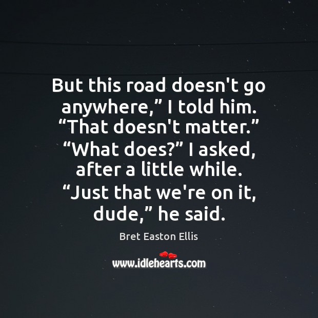 But this road doesn’t go anywhere,” I told him. “That doesn’t matter.” “ Image