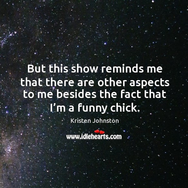 But this show reminds me that there are other aspects to me besides the fact that I’m a funny chick. Kristen Johnston Picture Quote