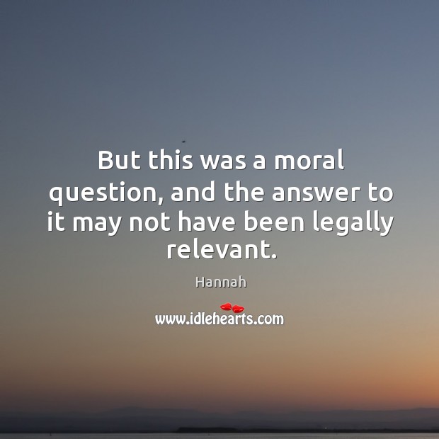 But this was a moral question, and the answer to it may not have been legally relevant. Hannah Picture Quote