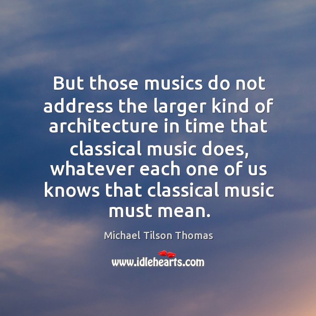 But those musics do not address the larger kind of architecture in time that Michael Tilson Thomas Picture Quote