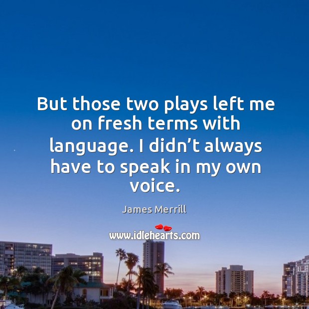 But those two plays left me on fresh terms with language. I didn’t always have to speak in my own voice. James Merrill Picture Quote