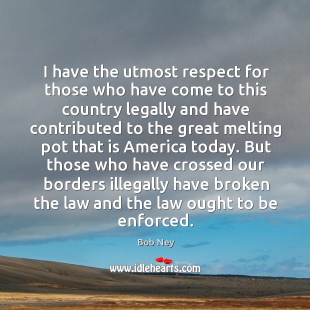 But those who have crossed our borders illegally have broken the law and the law ought to be enforced. Bob Ney Picture Quote