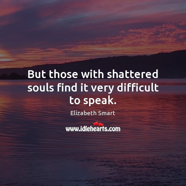 But those with shattered souls find it very difficult to speak. Elizabeth Smart Picture Quote
