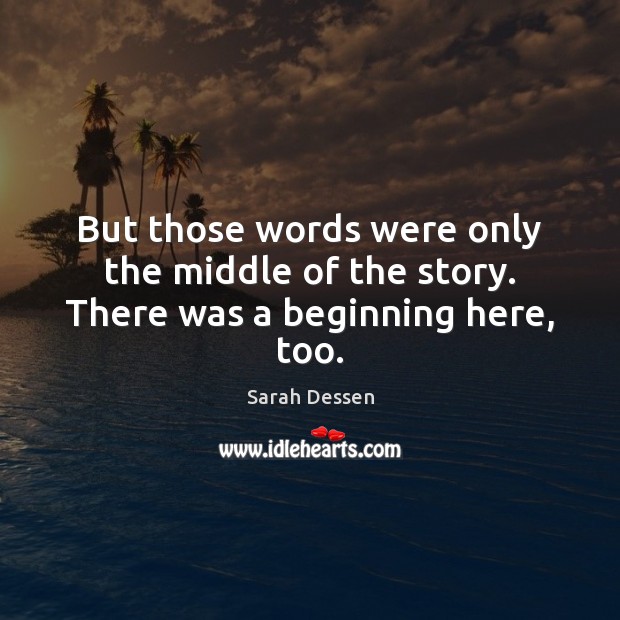 But those words were only the middle of the story. There was a beginning here, too. Sarah Dessen Picture Quote