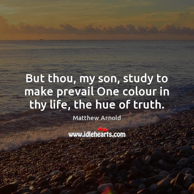 But thou, my son, study to make prevail One colour in thy life, the hue of truth. Matthew Arnold Picture Quote