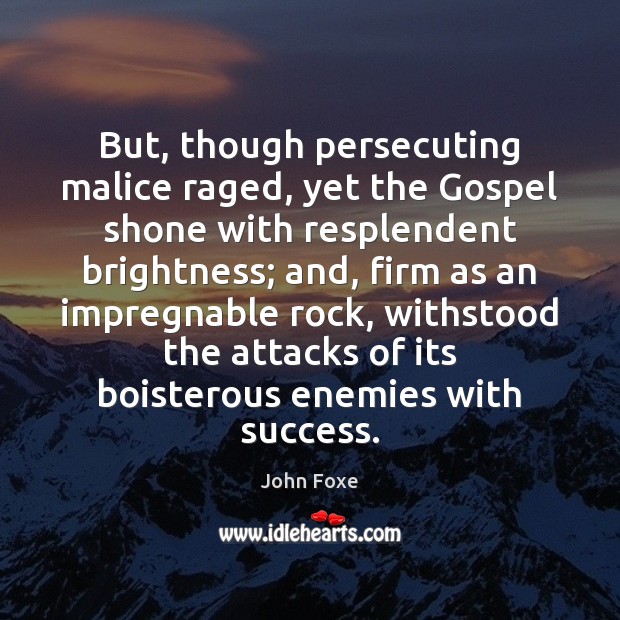 But, though persecuting malice raged, yet the Gospel shone with resplendent brightness; John Foxe Picture Quote