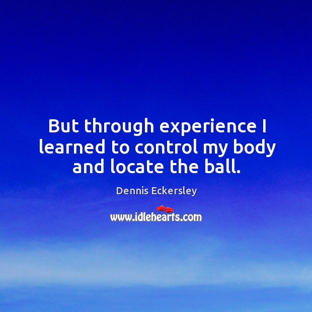 But through experience I learned to control my body and locate the ball. Dennis Eckersley Picture Quote