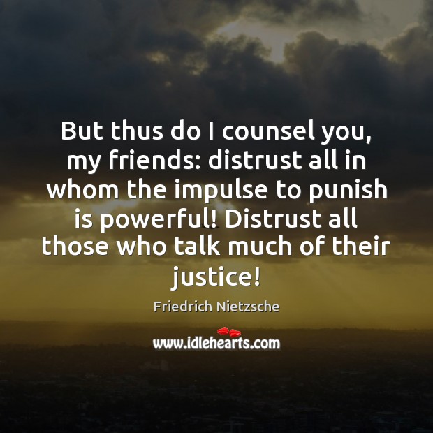 But thus do I counsel you, my friends: distrust all in whom Image