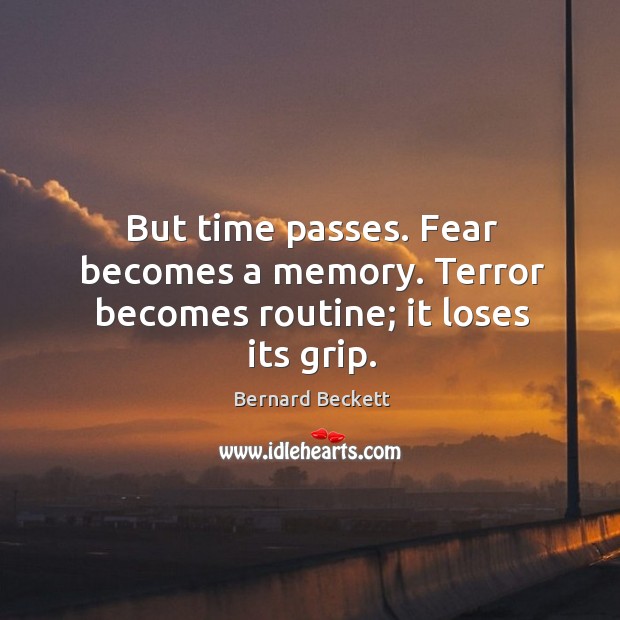 But time passes. Fear becomes a memory. Terror becomes routine; it loses its grip. Bernard Beckett Picture Quote