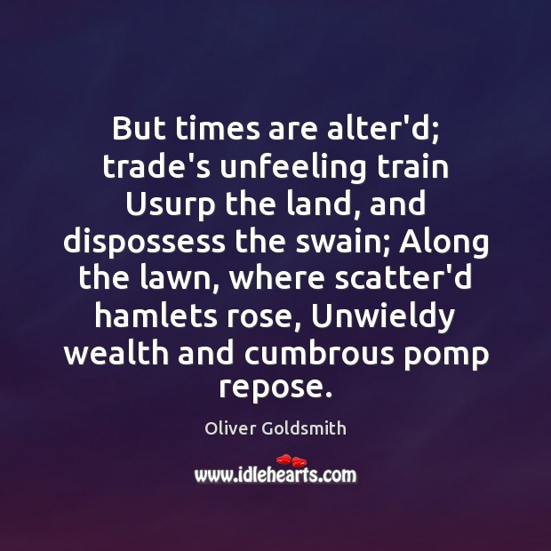 But times are alter’d; trade’s unfeeling train Usurp the land, and dispossess Oliver Goldsmith Picture Quote
