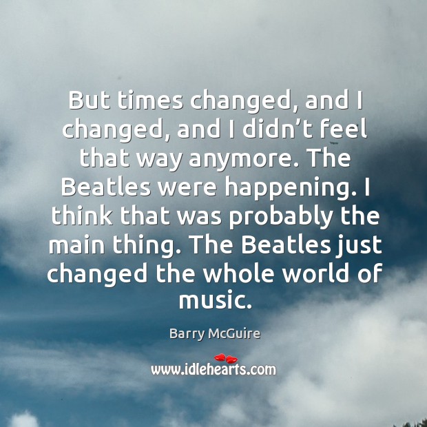 But times changed, and I changed, and I didn’t feel that way anymore. Barry McGuire Picture Quote
