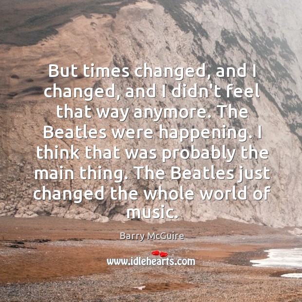 But times changed, and I changed, and I didn’t feel that way Barry McGuire Picture Quote