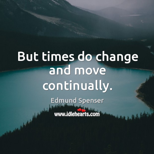 But times do change and move continually. Edmund Spenser Picture Quote