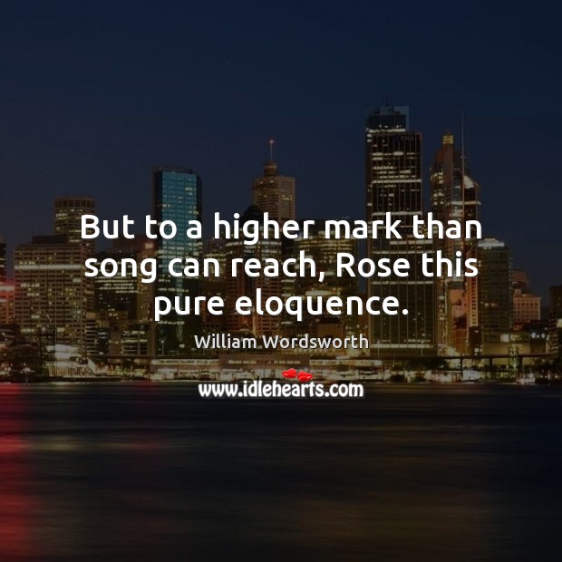But to a higher mark than song can reach, Rose this pure eloquence. William Wordsworth Picture Quote