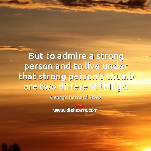 But to admire a strong person and to live under that strong Image
