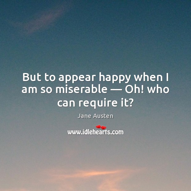 But to appear happy when I am so miserable — Oh! who can require it? Jane Austen Picture Quote