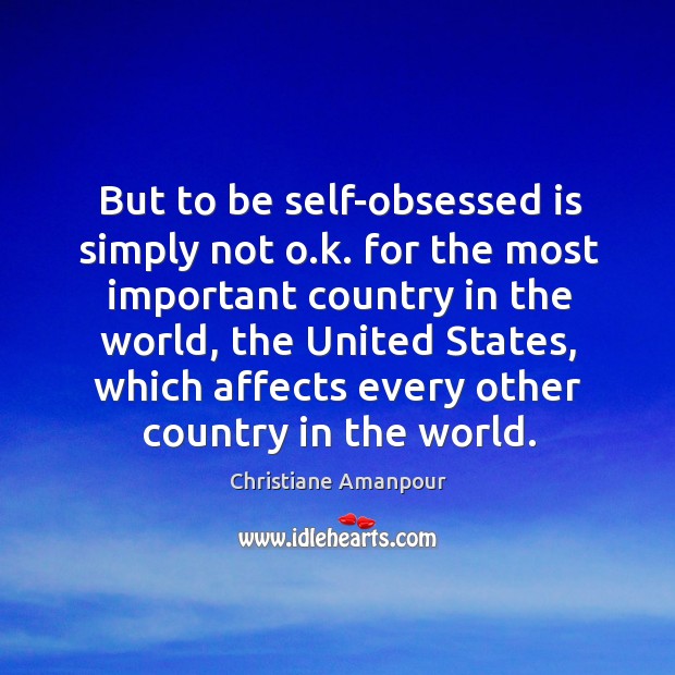 But to be self-obsessed is simply not o.k. For the most important country in the world Christiane Amanpour Picture Quote
