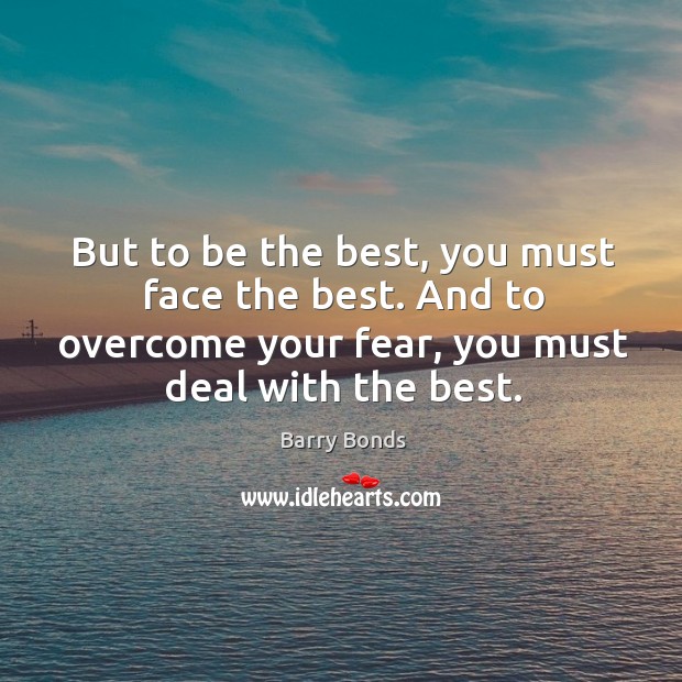 But to be the best, you must face the best. And to overcome your fear, you must deal with the best. Image