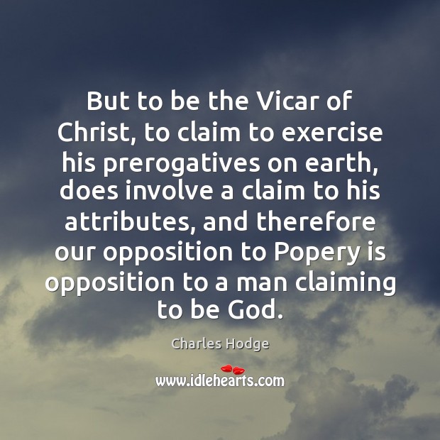 But to be the Vicar of Christ, to claim to exercise his 