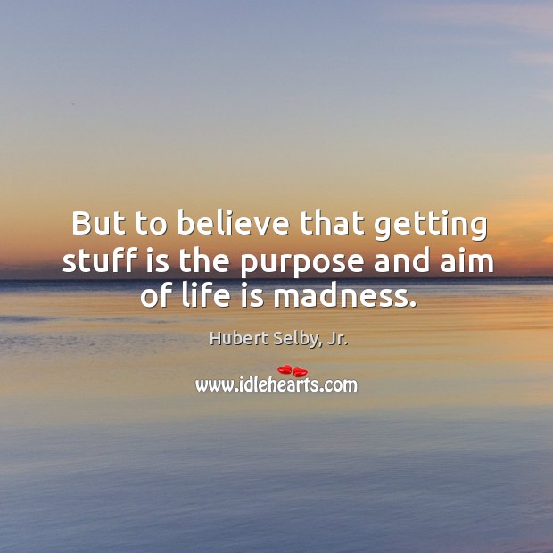 But to believe that getting stuff is the purpose and aim of life is madness. Hubert Selby, Jr. Picture Quote
