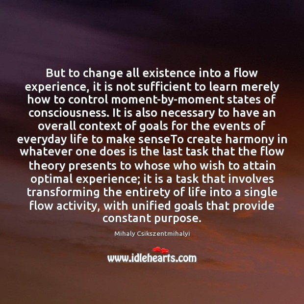 But to change all existence into a flow experience, it is not Mihaly Csikszentmihalyi Picture Quote