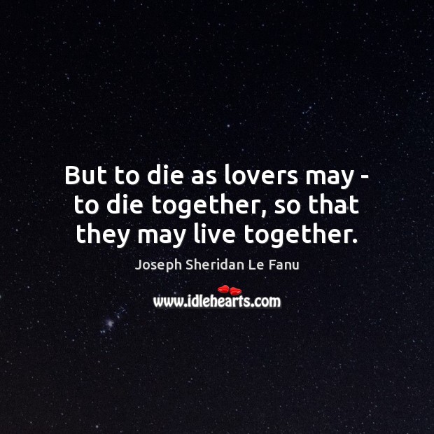 But to die as lovers may – to die together, so that they may live together. Joseph Sheridan Le Fanu Picture Quote