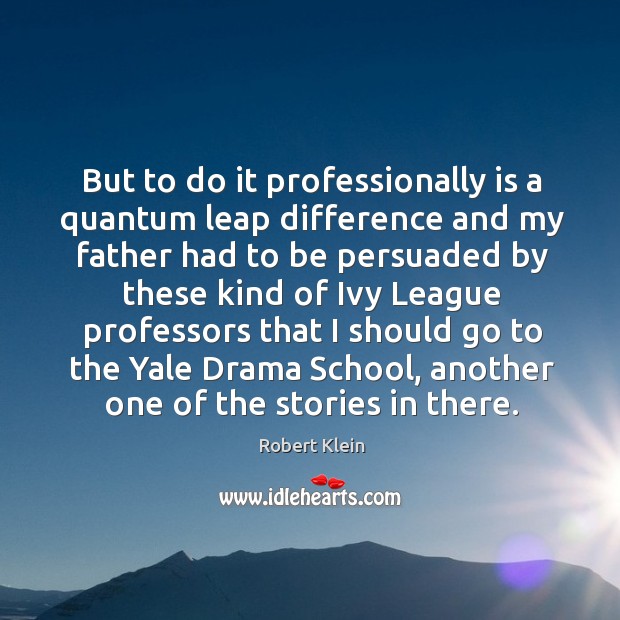 But to do it professionally is a quantum leap difference and my father had to be Image