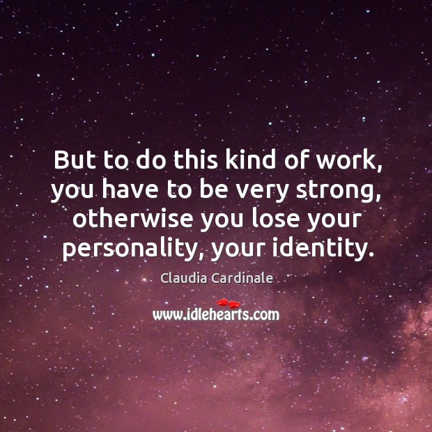 But to do this kind of work, you have to be very strong, otherwise you lose your personality, your identity. 