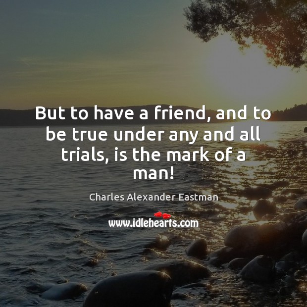But to have a friend, and to be true under any and all trials, is the mark of a man! Charles Alexander Eastman Picture Quote