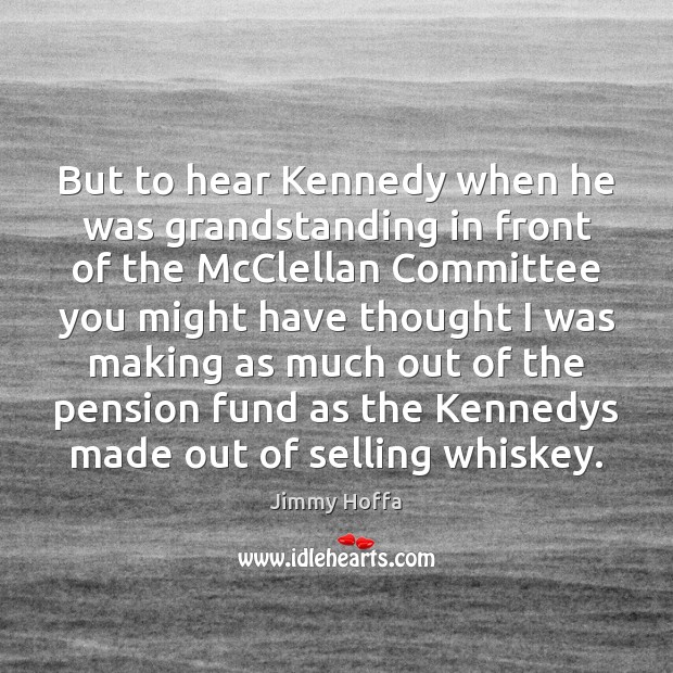 But to hear Kennedy when he was grandstanding in front of the Image