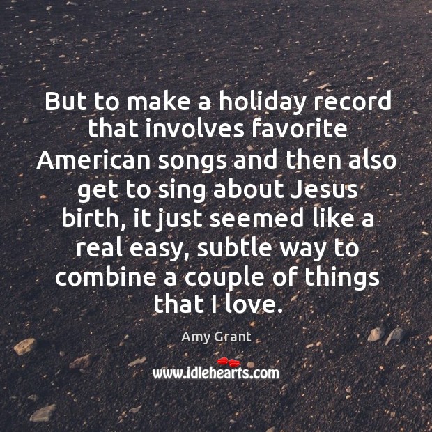 But to make a holiday record that involves favorite american songs and then also get to Amy Grant Picture Quote
