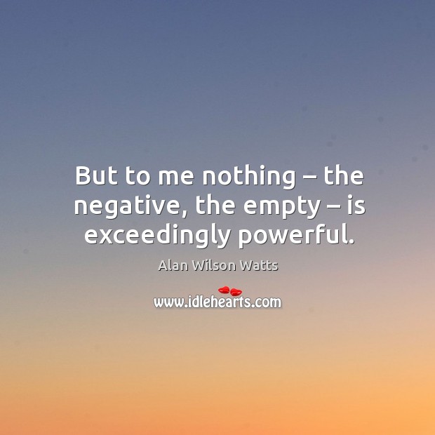 But to me nothing – the negative, the empty – is exceedingly powerful. Alan Wilson Watts Picture Quote