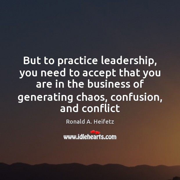 But to practice leadership, you need to accept that you are in Ronald A. Heifetz Picture Quote