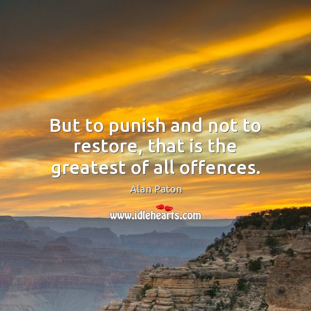 But to punish and not to restore, that is the greatest of all offences. Alan Paton Picture Quote