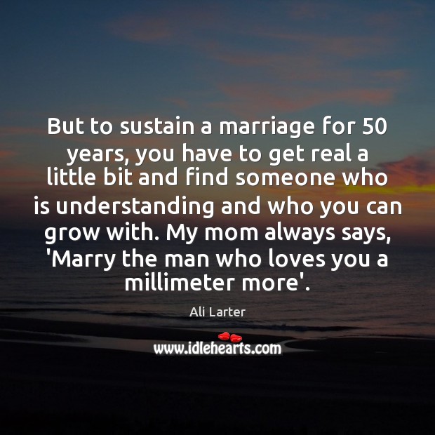 But to sustain a marriage for 50 years, you have to get real Ali Larter Picture Quote