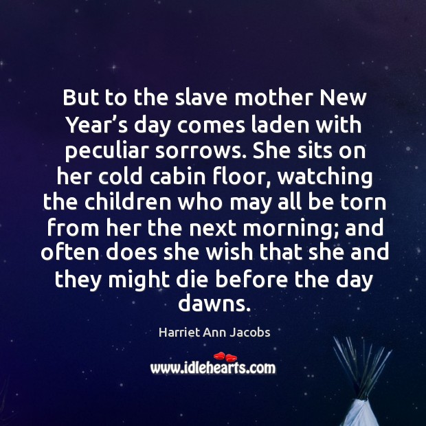 But to the slave mother new year’s day comes laden with peculiar sorrows. Harriet Ann Jacobs Picture Quote