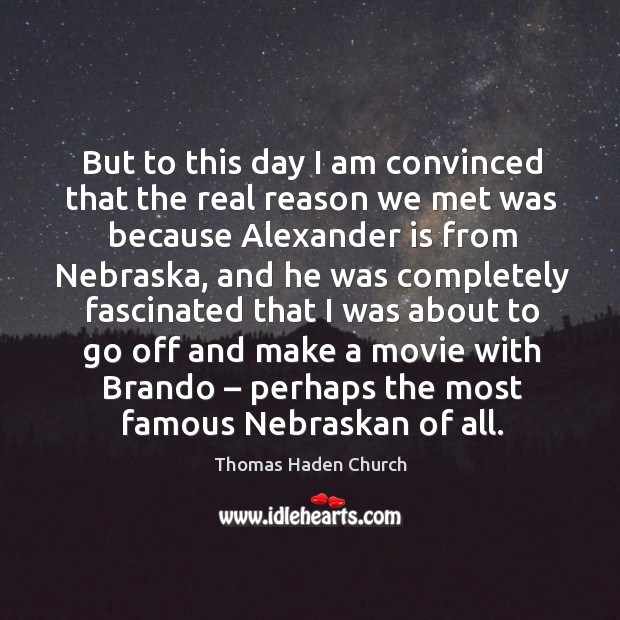 But to this day I am convinced that the real reason we met was because alexander is from nebraska Thomas Haden Church Picture Quote