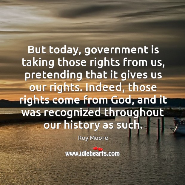 But today, government is taking those rights from us, pretending that it gives us our rights. Roy Moore Picture Quote