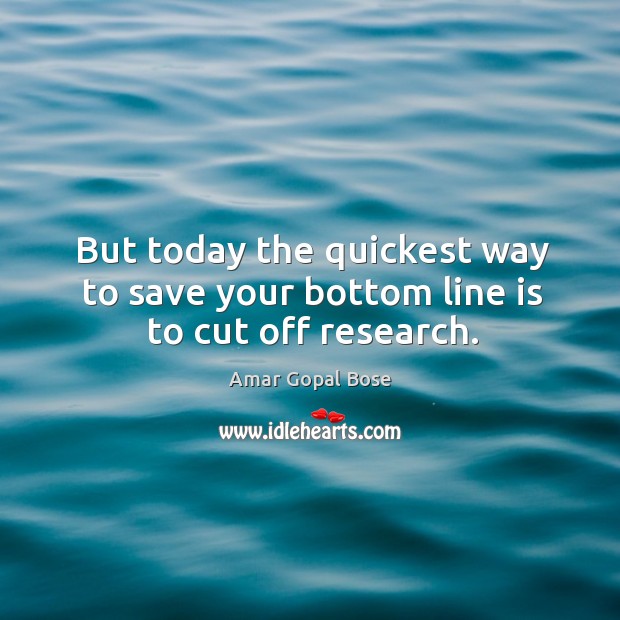 But today the quickest way to save your bottom line is to cut off research. Amar Gopal Bose Picture Quote