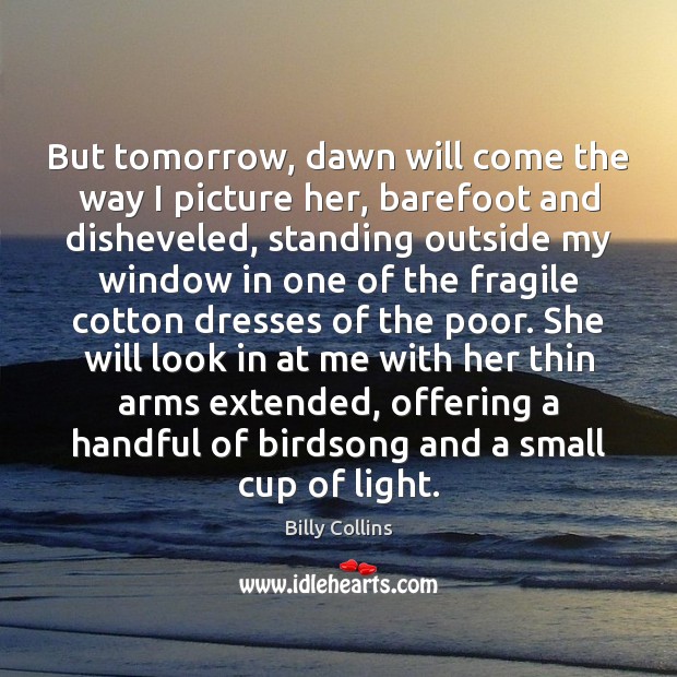 But tomorrow, dawn will come the way I picture her, barefoot and Image