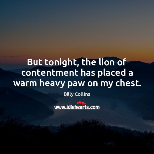 But tonight, the lion of contentment has placed a warm heavy paw on my chest. Billy Collins Picture Quote