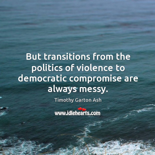 But transitions from the politics of violence to democratic compromise are always messy. Timothy Garton Ash Picture Quote
