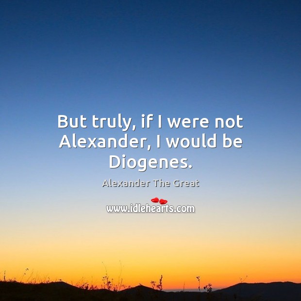 But truly, if I were not Alexander, I would be Diogenes. Alexander The Great Picture Quote