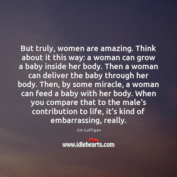 But truly, women are amazing. Think about it this way: a woman Jim Gaffigan Picture Quote