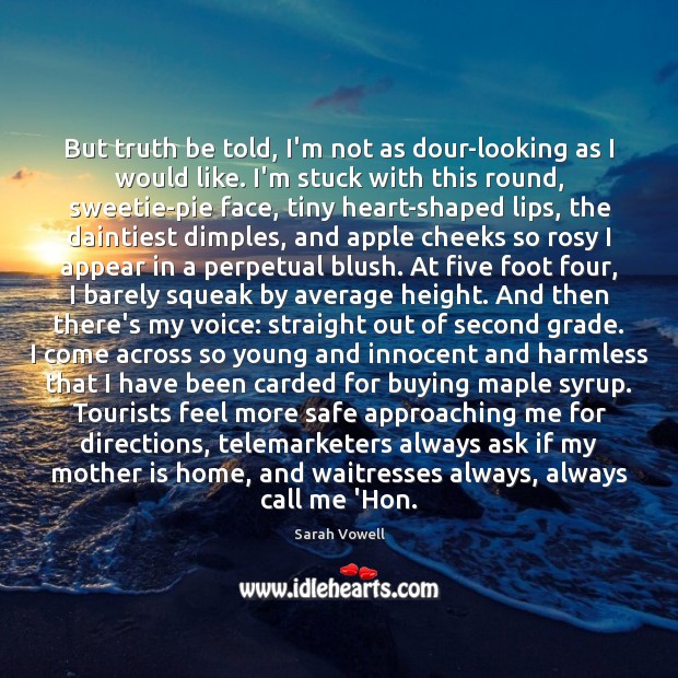 But truth be told, I’m not as dour-looking as I would like. Sarah Vowell Picture Quote