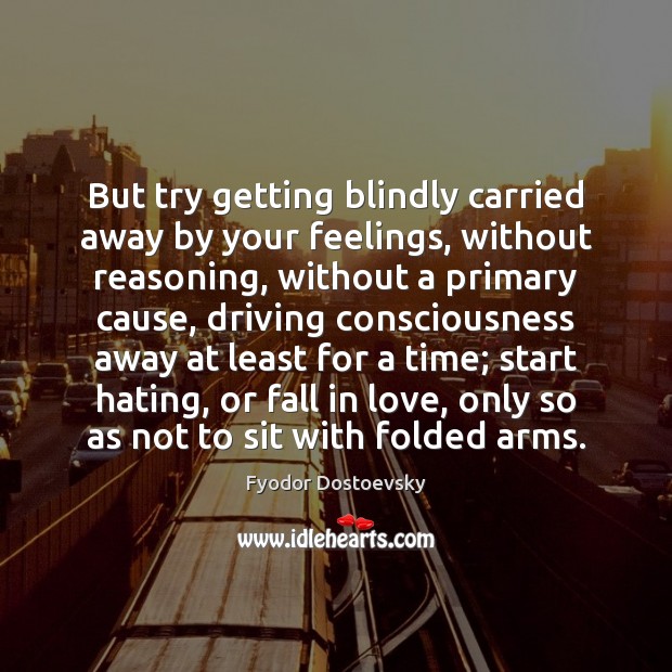 But try getting blindly carried away by your feelings, without reasoning, without Image